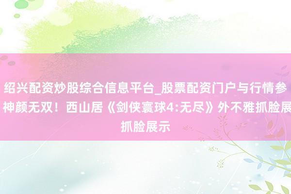 绍兴配资炒股综合信息平台_股票配资门户与行情参考 神颜无双！西山居《剑侠寰球4:无尽》外不雅抓脸展示