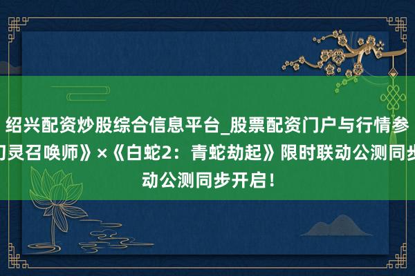 绍兴配资炒股综合信息平台_股票配资门户与行情参考 《幻灵召唤师》×《白蛇2：青蛇劫起》限时联动公测同步开启！