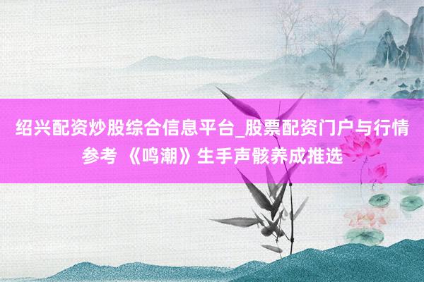 绍兴配资炒股综合信息平台_股票配资门户与行情参考 《鸣潮》生手声骸养成推选