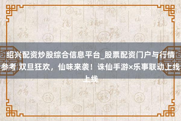 绍兴配资炒股综合信息平台_股票配资门户与行情参考 双旦狂欢，仙味来袭！诛仙手游×乐事联动上线