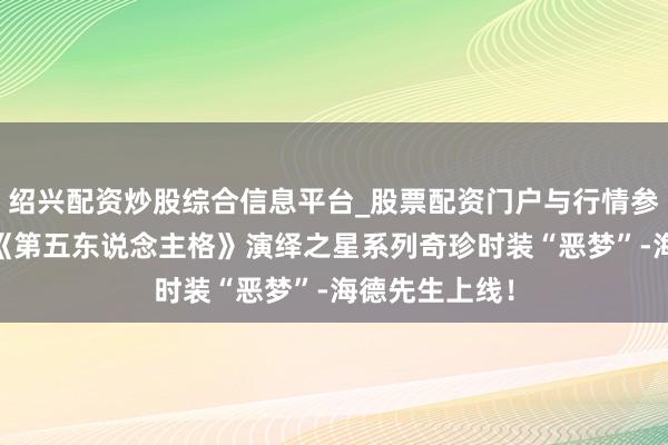 绍兴配资炒股综合信息平台_股票配资门户与行情参考 一躯双形《第五东说念主格》演绎之星系列奇珍时装“恶梦”-海德先生上线！