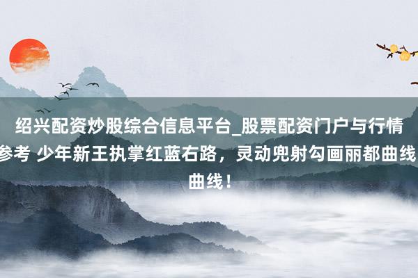 绍兴配资炒股综合信息平台_股票配资门户与行情参考 少年新王执掌红蓝右路,灵动兜射勾画丽都曲线!