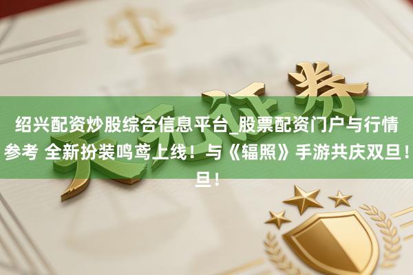 绍兴配资炒股综合信息平台_股票配资门户与行情参考 全新扮装鸣鸢上线！与《辐照》手游共庆双旦！