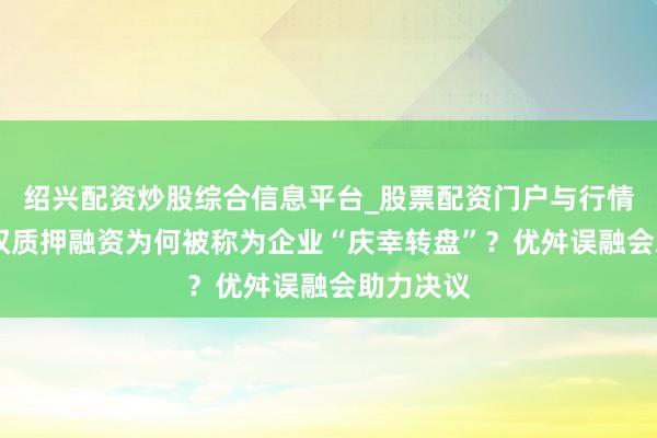 绍兴配资炒股综合信息平台_股票配资门户与行情参考 股权质押融资为何被称为企业“庆幸转盘”？优舛误融会助力决议