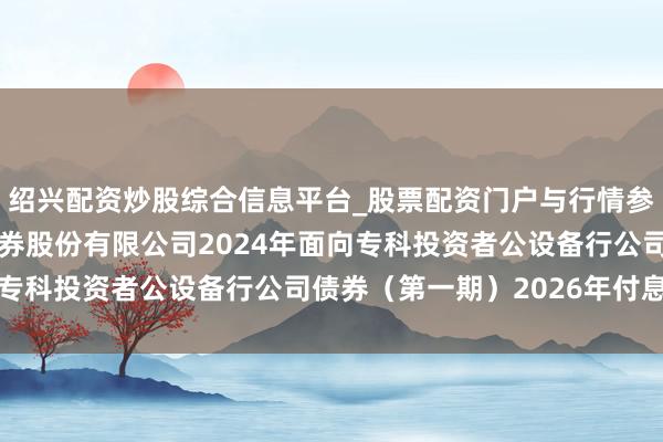 绍兴配资炒股综合信息平台_股票配资门户与行情参考 长江证券: 长江证券股份有限公司2024年面向专科投资者公设备行公司债券（第一期）2026年付息公告