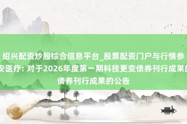 绍兴配资炒股综合信息平台_股票配资门户与行情参考 九安医疗: 对于2026年度第一期科技更变债券刊行成果的公告