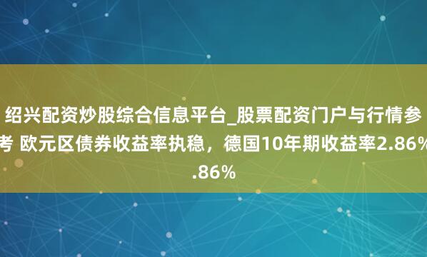绍兴配资炒股综合信息平台_股票配资门户与行情参考 欧元区债券收益率执稳，德国10年期收益率2.86%