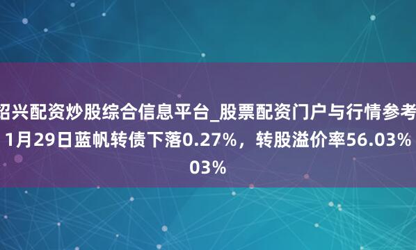绍兴配资炒股综合信息平台_股票配资门户与行情参考 1月29日蓝帆转债下落0.27%，转股溢价率56.03%