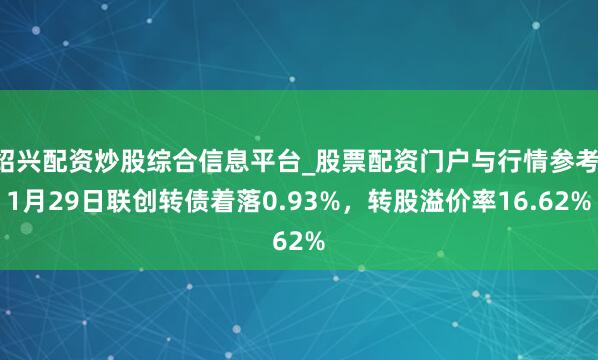 绍兴配资炒股综合信息平台_股票配资门户与行情参考 1月29日联创转债着落0.93%，转股溢价率16.62%