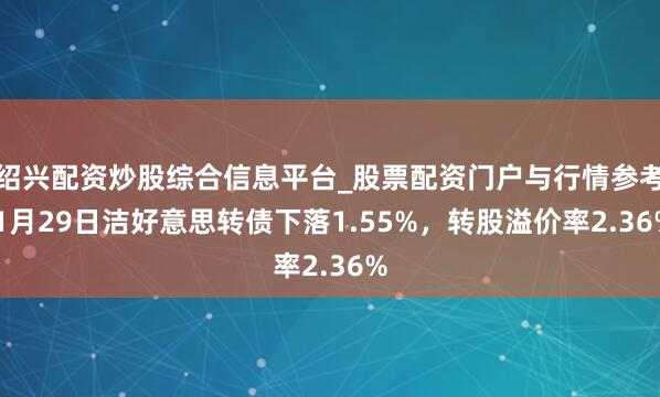 绍兴配资炒股综合信息平台_股票配资门户与行情参考 1月29日洁好意思转债下落1.55%，转股溢价率2.36%