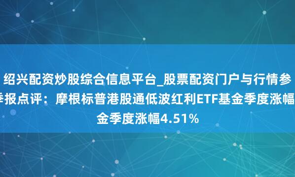 绍兴配资炒股综合信息平台_股票配资门户与行情参考 四季报点评：摩根标普港股通低波红利ETF基金季度涨幅4.51%