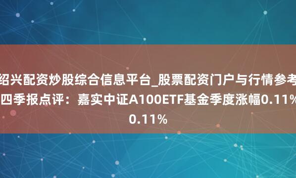 绍兴配资炒股综合信息平台_股票配资门户与行情参考 四季报点评：嘉实中证A100ETF基金季度涨幅0.11%