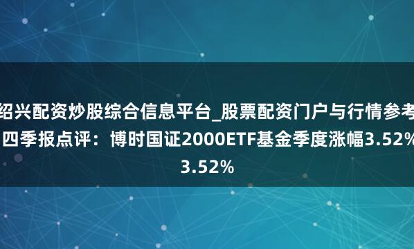 绍兴配资炒股综合信息平台_股票配资门户与行情参考 四季报点评：博时国证2000ETF基金季度涨幅3.52%