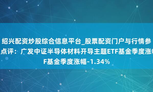 绍兴配资炒股综合信息平台_股票配资门户与行情参考 四季报点评：广发中证半导体材料开导主题ETF基金季度涨幅-1.34%