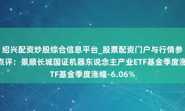 绍兴配资炒股综合信息平台_股票配资门户与行情参考 四季报点评：景顺长城国证机器东说念主产业ETF基金季度涨幅-6.06%