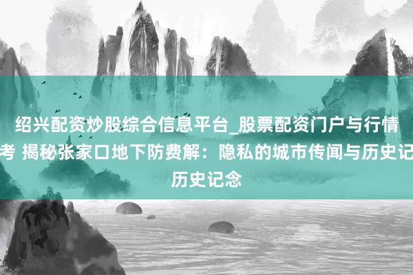 绍兴配资炒股综合信息平台_股票配资门户与行情参考 揭秘张家口地下防费解：隐私的城市传闻与历史记念