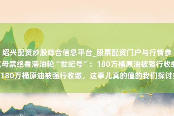 绍兴配资炒股综合信息平台_股票配资门户与行情参考 2025年好意思军航母禁绝香港油轮“世纪号”：180万桶原油被强行收缴，这事儿真的值的我们探讨探讨