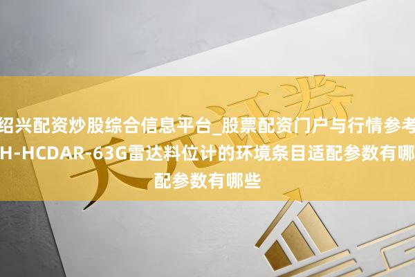 绍兴配资炒股综合信息平台_股票配资门户与行情参考 KH-HCDAR-63G雷达料位计的环境条目适配参数有哪些