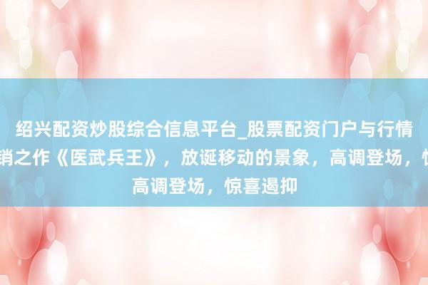 绍兴配资炒股综合信息平台_股票配资门户与行情参考 畅销之作《医武兵王》，放诞移动的景象，高调登场，惊喜遏抑