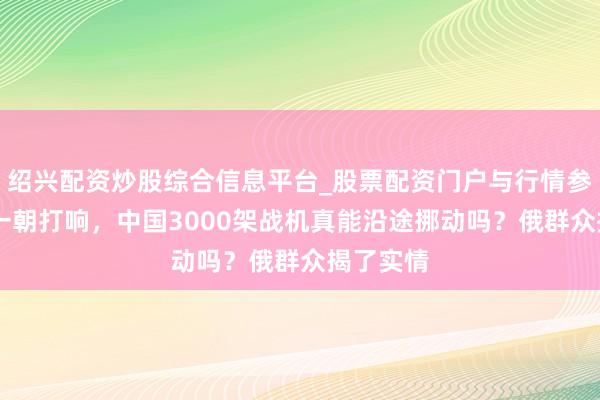 绍兴配资炒股综合信息平台_股票配资门户与行情参考 干戈一朝打响，中国3000架战机真能沿途挪动吗？俄群众揭了实情