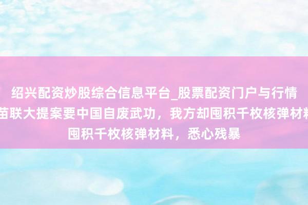 绍兴配资炒股综合信息平台_股票配资门户与行情参考 高市早苗联大提案要中国自废武功，我方却囤积千枚核弹材料，悉心残暴