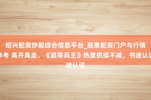 绍兴配资炒股综合信息平台_股票配资门户与行情参考 高开高走，《超等兵王》热度抓续不减，书迷认证