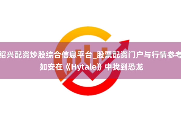 绍兴配资炒股综合信息平台_股票配资门户与行情参考 如安在《Hytale》中找到恐龙