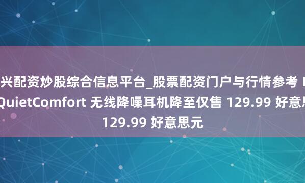绍兴配资炒股综合信息平台_股票配资门户与行情参考 Bose QuietComfort 无线降噪耳机降至仅售 129.99 好意思元