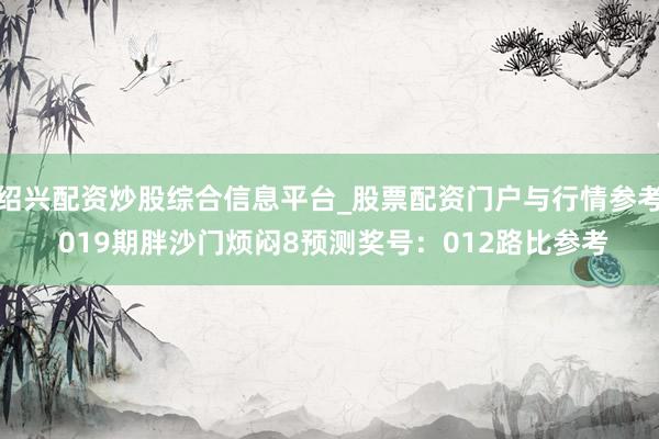 绍兴配资炒股综合信息平台_股票配资门户与行情参考 019期胖沙门烦闷8预测奖号：012路比参考