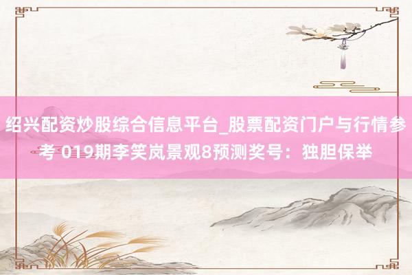 绍兴配资炒股综合信息平台_股票配资门户与行情参考 019期李笑岚景观8预测奖号：独胆保举