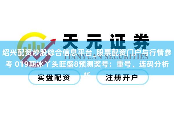 绍兴配资炒股综合信息平台_股票配资门户与行情参考 019期冰丫头旺盛8预测奖号：重号、连码分析