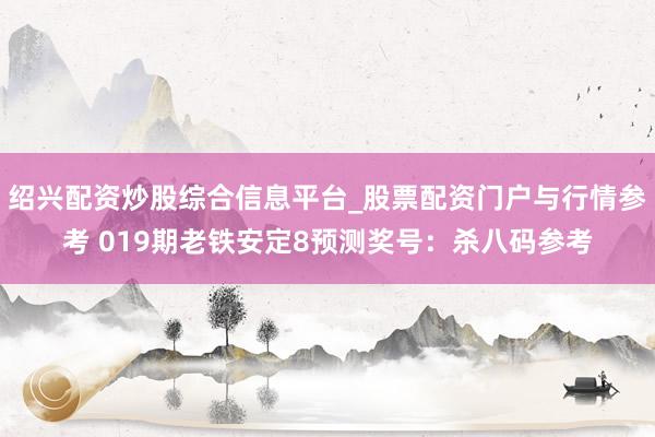 绍兴配资炒股综合信息平台_股票配资门户与行情参考 019期老铁安定8预测奖号：杀八码参考