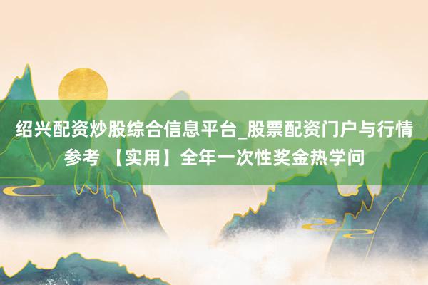绍兴配资炒股综合信息平台_股票配资门户与行情参考 【实用】全年一次性奖金热学问