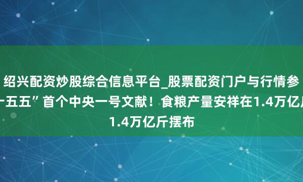 绍兴配资炒股综合信息平台_股票配资门户与行情参考 “十五五”首个中央一号文献！食粮产量安祥在1.4万亿斤摆布