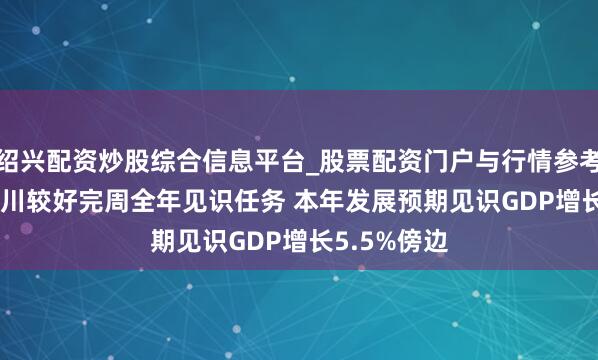 绍兴配资炒股综合信息平台_股票配资门户与行情参考 2025年四川较好完周全年见识任务 本年发展预期见识GDP增长5.5%傍边