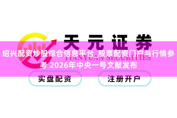 绍兴配资炒股综合信息平台_股票配资门户与行情参考 2026年中央一号文献发布