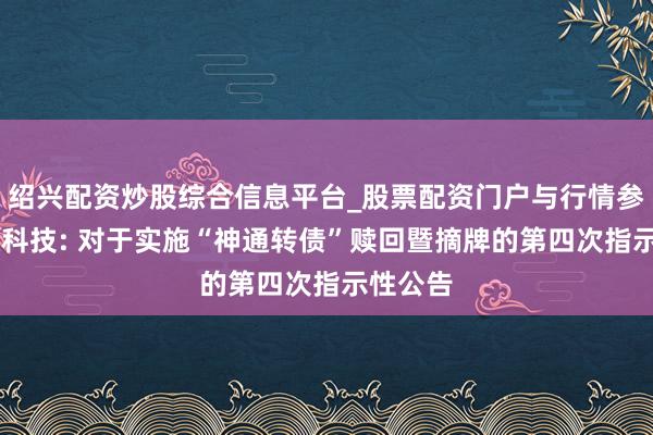 绍兴配资炒股综合信息平台_股票配资门户与行情参考 神通科技: 对于实施“神通转债”赎回暨摘牌的第四次指示性公告