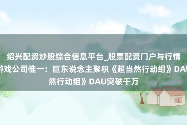 绍兴配资炒股综合信息平台_股票配资门户与行情参考 A股游戏公司惟一：巨东说念主聚积《超当然行动组》DAU突破千万