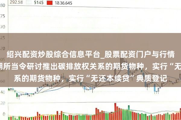 绍兴配资炒股综合信息平台_股票配资门户与行情参考 广东：搭救广期所当令研讨推出碳排放权关系的期货物种，实行“无还本续贷”典质登记