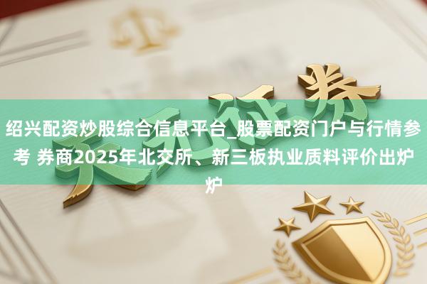 绍兴配资炒股综合信息平台_股票配资门户与行情参考 券商2025年北交所、新三板执业质料评价出炉