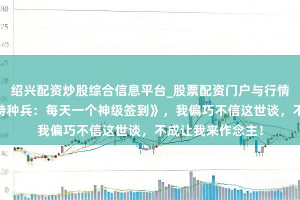 绍兴配资炒股综合信息平台_股票配资门户与行情参考 宏构巨作《特种兵：每天一个神级签到》，我偏巧不信这世谈，不成让我来作念主！