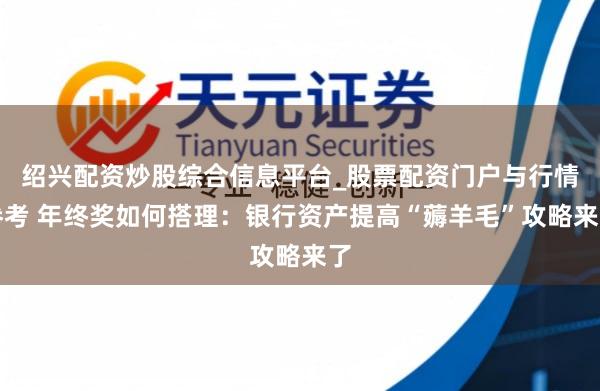 绍兴配资炒股综合信息平台_股票配资门户与行情参考 年终奖如何搭理：银行资产提高“薅羊毛”攻略来了