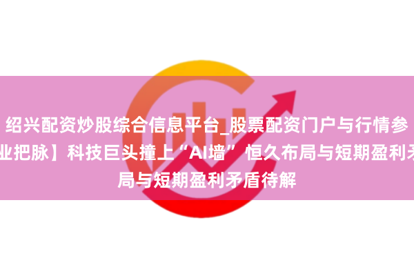 绍兴配资炒股综合信息平台_股票配资门户与行情参考 【行业把脉】科技巨头撞上“AI墙” 恒久布局与短期盈利矛盾待解