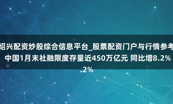 绍兴配资炒股综合信息平台_股票配资门户与行情参考 中国1月末社融限度存量近450万亿元 同比增8.2%