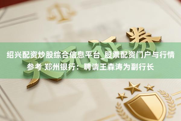 绍兴配资炒股综合信息平台_股票配资门户与行情参考 郑州银行：聘请王森涛为副行长