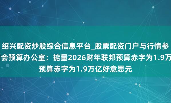 绍兴配资炒股综合信息平台_股票配资门户与行情参考 好意思国会预算办公室：掂量2026财年联邦预算赤字为1.9万亿好意思元
