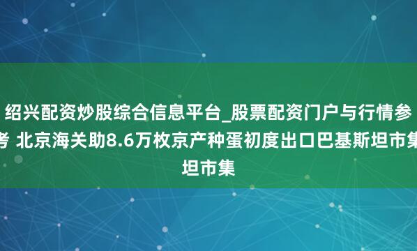 绍兴配资炒股综合信息平台_股票配资门户与行情参考 北京海关助8.6万枚京产种蛋初度出口巴基斯坦市集