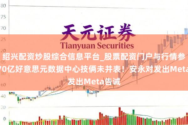 绍兴配资炒股综合信息平台_股票配资门户与行情参考 270亿好意思元数据中心技俩未并表！安永对发出Meta告诫