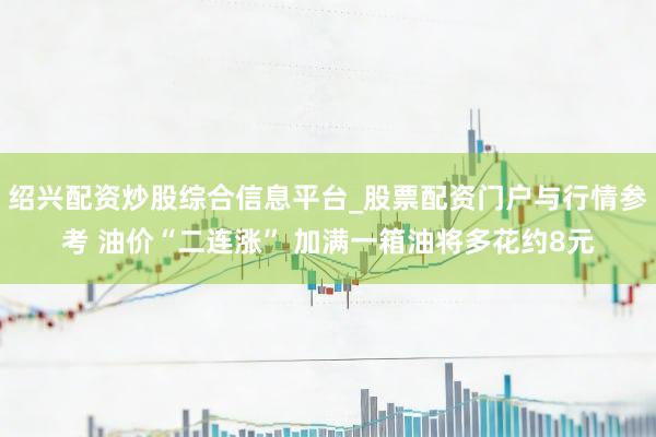 绍兴配资炒股综合信息平台_股票配资门户与行情参考 油价“二连涨” 加满一箱油将多花约8元
