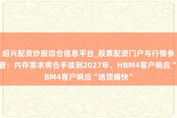 绍兴配资炒股综合信息平台_股票配资门户与行情参考 三星高管：内存需求将合手续到2027年，HBM4客户响应“绝顶痛快”